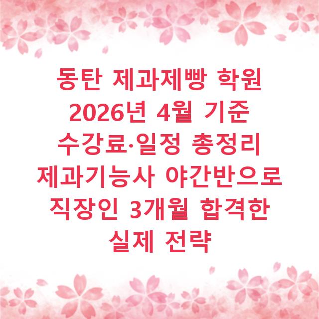 동탄 제과제빵 학원 2026년 4월 기준 수강료·일정 총정리 제과기능사 야간반으로 직장인 3개월 합격한 실제 전략