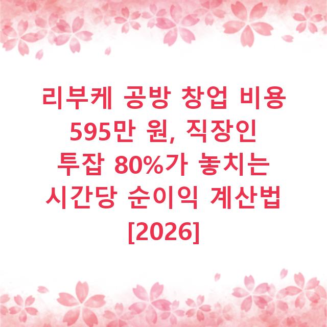 리부케 공방 창업 비용 595만 원, 직장인 투잡 80%가 놓치는 시간당 순이익 계산법 [2026]