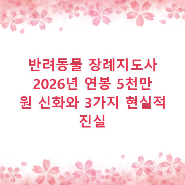반려동물 장례지도사 2026년 연봉 5천만 원 신화와 3가지 현실적 진실
