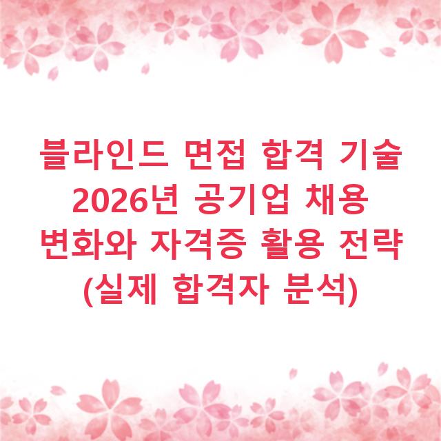 블라인드 면접 합격 기술 2026년 공기업 채용 변화와 자격증 활용 전략 (실제 합격자 분석)