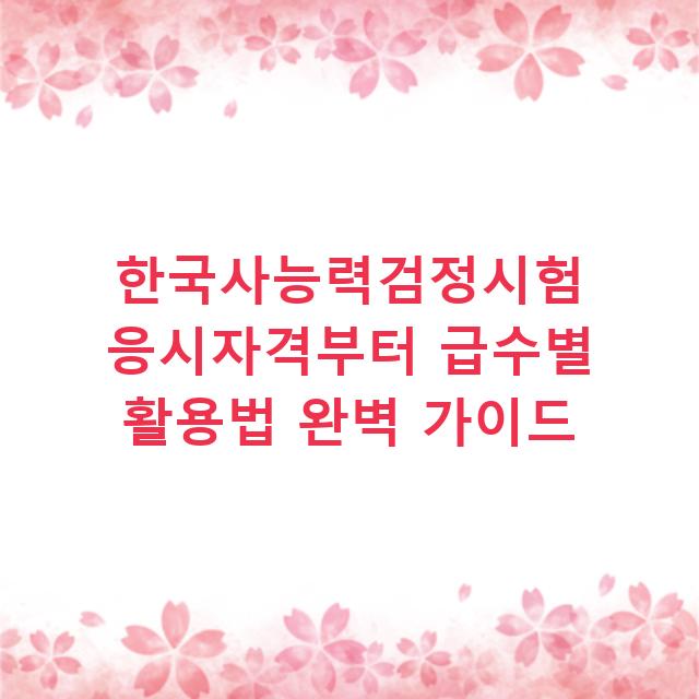 한국사능력검정시험 응시자격부터 급수별 활용법 완벽 가이드