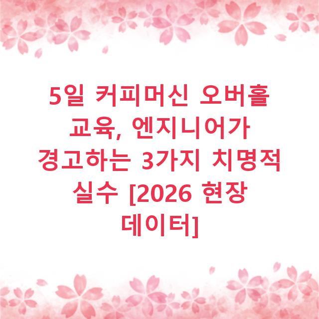 5일 커피머신 오버홀 교육, 엔지니어가 경고하는 3가지 치명적 실수 [2026 현장 데이터]