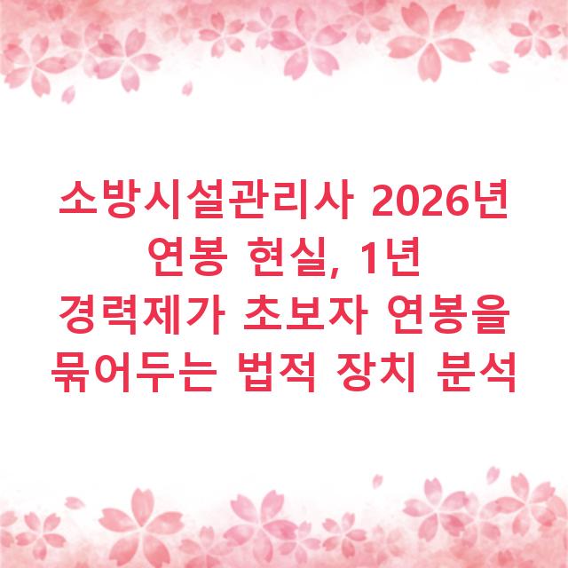 소방시설관리사 2026년 연봉 현실, 1년 경력제가 초보자 연봉을 묶어두는 법적 장치 분석
