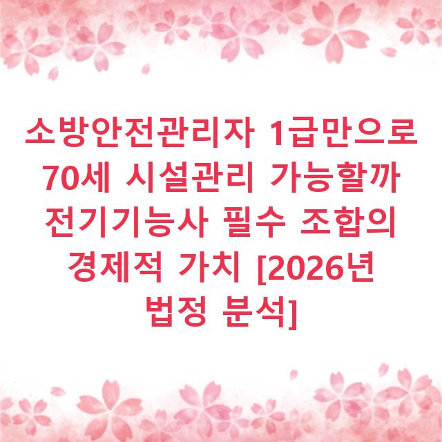 소방안전관리자 1급만으로 70세 시설관리 가능할까 전기기능사 필수 조합의 경제적 가치 [2026년 법정 분석]