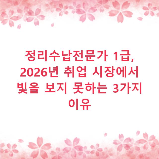 정리수납전문가 1급, 2026년 취업 시장에서 빛을 보지 못하는 3가지 이유