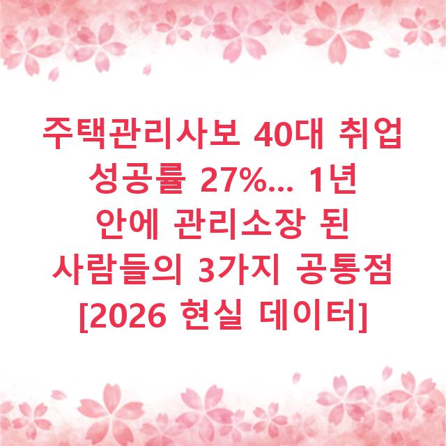 주택관리사보 40대 취업 성공률 27%… 1년 안에 관리소장 된 사람들의 3가지 공통점 [2026 현실 데이터]