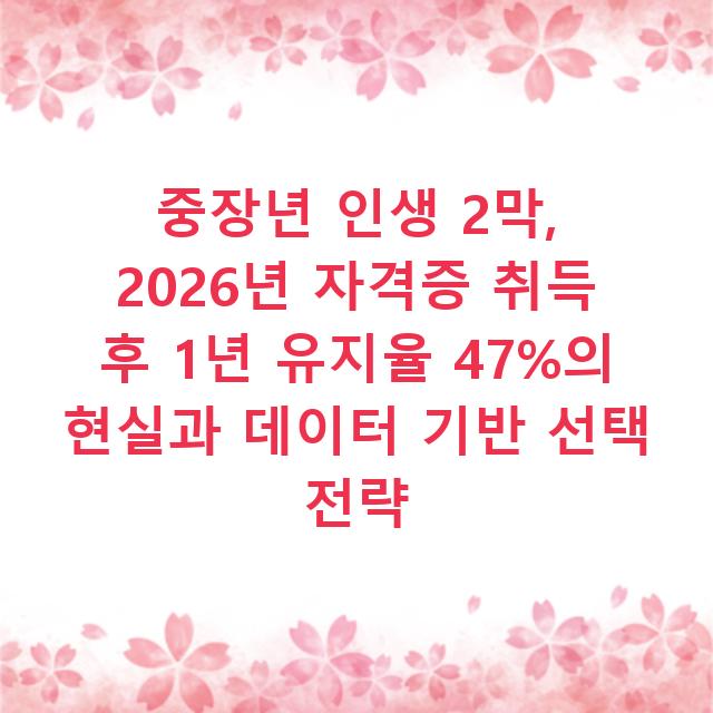 중장년 인생 2막, 2026년 자격증 취득 후 1년 유지율 47%의 현실과 데이터 기반 선택 전략