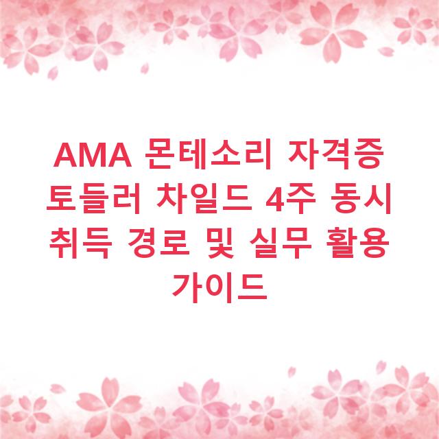 AMA 몬테소리 자격증 토들러 차일드 4주 동시 취득 경로 및 실무 활용 가이드